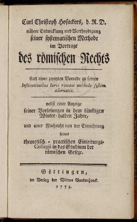 Carl Christoph Hofackers, d.R.D. nähere Entwicklung und Vertheydigung seiner systematischen Methode im Vortrage des römischen Rechts : Statt einer zweyten Vorrede zu seinen Institutionibus Iuris romani methodo system. adornatis : nebst einer Anzeige seiner Vorlesungen in dem künftigen Winter-halben Jahre, und einer Nachricht von der Einrichtung seines theoretisch-practischen Einleitungs-Collegii in das Studium der römischen Geseze