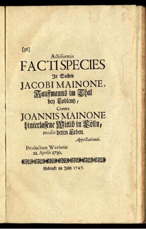 Actiformis Facti Species In Sachen Jacobi Mainone, Kauffmanns im Thal bey Coblentz, Contra Joannis Mainone hinterlassene Wittib in Cölln, modò deren Erben. Appellationis. Productum Wezlariæ 21. Aprilis 1730.