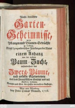 Wohl-bewährte Garten-Geheimnisse, wie Pflanzen und Blumen-Gewächse zu tractiren. Nebst Sympathetischen Würkungen der Natur und einem Anhang von der rechten Baum-Zucht, insonderheit der Zwerg-Bäume, und andern Gärtnereyen