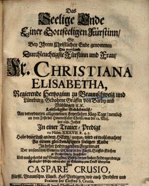 Das Seelige Ende Einer Gottseeligen Fürstinn, So Bey Ihrem Chritlichen Ende genommen Die weyland Durchleuchtigste Fürstinn und Frau, Fr. Christiana Elisabetha, Regierende Hertzoginn zu Braunschweig und Lüneburg, Gebohrne Gräffin von Barby und Mühlingen ... : Am verordneten allgemeinen Feyerlichen Klag-Tage, nemlich an dem Feste der Himmelfahrt Christi, war der 12. Maj. des 1681. Jahrs In einer Trauer-Predigt ex Psalm. XXXVII v. 4. 5. ... fürgestellet ...