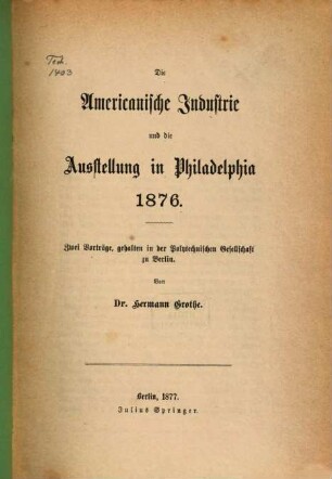 Die Amerikanische Industrie und die Ausstellung in Philadelphia 1876 : Zwei Vorträge, gehalten in der Polytechnischen Gesellschaft zu Berlin