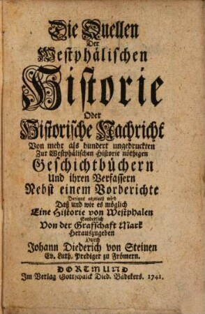 Die Quellen Der Westphälischen Historie Oder Historische Nachricht Von mehr als hundert ungedruckten Zur Westphälischen Historie nöthigen Geschichtbüchern Und ihren Verfassern : Nebst einem Vorberichte Darinne gezeiget wird Daß und wie es möglich Eine Historie von Westphalen Sonderlich Von der Grafschaft Mark Herauszugeben