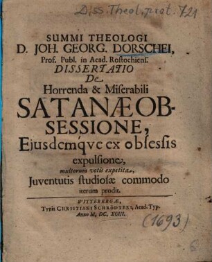 Summi Theologi D. Joh. Georg. Dorschei ... Dissertatio De Horrenda & Miserabili Satanae Obsessione, Ejusdemqve ex obsessis expulsione : multorum votis expetita, Juventutis studiosae commodo iterum prodit