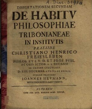 Dissertationem Secundam De Habitu Philosophiae Tribonianeae In Institutis Praeside Christiano Henrico Freiesleben ... D. XIII. Decembr. MDCCXXXII. Publice Proponet Ioannes Heumann, Muggendorffio-Baruthinus