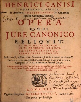 Henrici Canisi[i] Noviomagi, Belgae, In Academia Ingolstadiensi SS. Canonum Profess. Ordinarii & Primarii, Opera Qvae De Jure Canonico Reliqvit : In libb. V. Decretalium. In Tit. De Regulis Juris lib. VI. De Differentiis J. U. Summa Juris Canonici