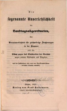 Die sogenannte Unverletzlichkeit der Landtagsabgeordneten, ihre Verantwortlichkeit für gesetzwidrige Aeußerungen in der Kammer und ihr Schutz gegen das Einschreiten der Gerichte wegen anderer Verbrechen und Vergehen : aus den Institutionen aller nach dem Repräsentativsysteme verfaßten Staaten entwickelt