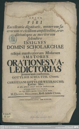 Ut Viri Excellentia dignitatis, munerum sacrorum et civilium amplitudine, eruditionisque ac meritorum splendore Insignes Domini Schcholarchae ... Orationes Valedictorias ... Gottlieb Schultzii ... Et Christiani Gottlob Weyrauchii ... Audire Benevole Velint ...