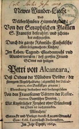 Newes Wunderliecht und Weltberuehmbter Himmelsglantz, Von der Seraphischen Flammen S. Francisci bestrahlet, und scheinbar außgegossen : durch die gantze Römisch-Catholische, allein seeligmachende Kirchen, Im Leben, Tugend, Gnadenwahl und Wunderwercken, deß grossen Freund Gottes und heiligen Petri von Alcantara ...