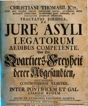Christiani Thomasii, JCti ... Tractatio Juridica, De Jure Asyli Legatorum Aedibus Competente : Occasione Controversiae Illustris, Qvae Hactenus Inter Pontificem Et Galliarum Regem Agitata Fuit, Olim In Academia Lipsiensi Habita = Von Der Qvartiers-Freyheit derer Abgesandten