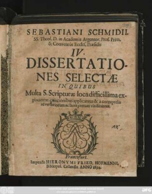 Sebastiani Schmidii. SS. Theol. D. in Academia Argentor. Prof. Prim. & Conventus Eccles. Praesidis IV. Dissertationes Selectae : In Quibus Multa S. Scripturae loca difficillima explicantur, concionibus applicantur, & a corruptelis adversariorum ac Interpretum vindicantur