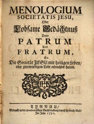 Menologium Societatis Jesu oder lobsame Gedächtnuß deren Patrum und Fratrum, so die Societät Jesu mit heiligen Leben oder glorwürdigem Todt erleuchtet haben