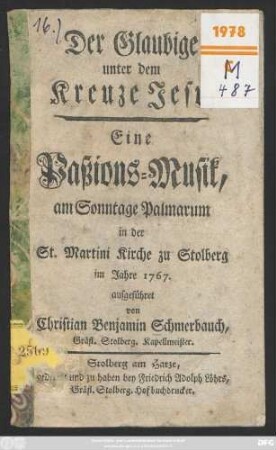 Der Gläubige unter dem Kreuze Jesu : Eine Paßions-Musik, zu am Sonntage Palmarum in der St. Martini Kirche zu Stolberg im Jahre 1767 aufgeführet