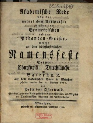 Akademische Rede von der natürlichen Antipathie zwischen dem Geometrischen und dem Pedanten-Geiste : welche an dem höchsterfreulichen Namensfeste Seiner Churfürstl. Durchläucht in Baiern [et]c. [et]c. auf dem akademischen Saale in München gehalten worden den 10. October 1771.