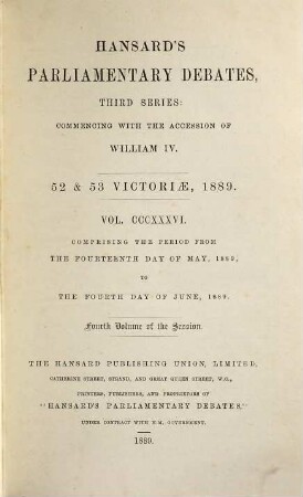 Parliamentary debates : official report ; ... session of the ... Parliament of the United Kingdom of Great Britain and Ireland. 336 = 14.5./4.6. 1889 = 52nd Victoriae, Vol. 4