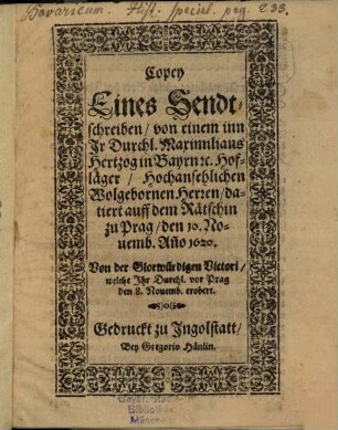 Copey Eines Sendtschreiben, von einem inn Jr Durchl. Maximilians Hertzog in Bayrn [et]c. Hofläger, Hochansehlichen Wolgebornen Herren, datiert auff dem Rätschin zu Prag, den 10. Nouemb. An[n]o 1620. : Von der Glorwürdigen Victori, welche Jhr Durchl. vor Prag den 8. Nouemb. erobert