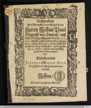 Leichpredigt Des Ehrnhafften vnd Wolgelahrten Herrn Johan Paul Bitterolff von Durlach/ auß dem Marggraffthumb Baden/ L.L. Stud. : Welcher auff der Vniversitet Jehna den 12. Sept. Anno 1617 ... entschlaffen/ vnd folgends den 13. dieses/ ... zur Erden bestattet wor=den