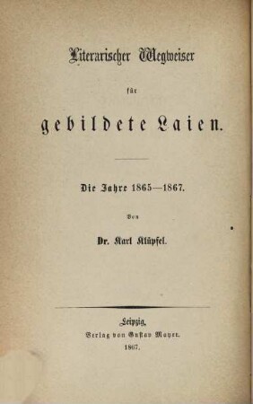 ... Nachtrag zu dem Wegweiser durch die Literatur der Deutschen von G. Schwab und K. Klüpfel : ein Handbuch für Laien, 7. Literarischer Wegweiser für gebildete Laien : die Jahre 1865 - 67