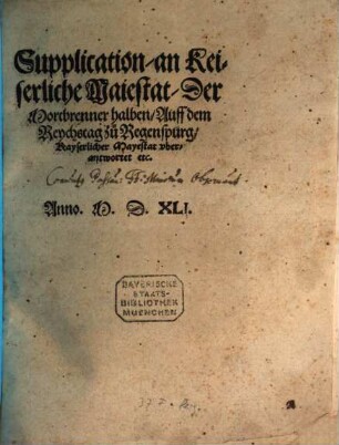 Supplication, an Keiserliche Maiestat, Der Mortbrenner halben, Auff dem Reychstag zu Regenspurg, Kayserlicher Mayestat vberantwortet etc.