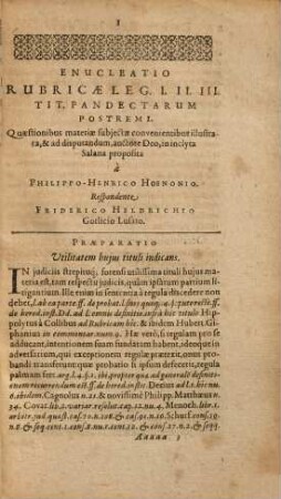 Philippi-Henrici Hoenonii U.J.D. Disputationum Juridicarum Libri Tres, Ad Principis augustissimi & sacratissimi Imperatoris Justiniani Jus Civile : De Qvibvs, Ipso Praeside, In Florentissima Potentissimorum Saxoniae Principum Academia Salana, quae Jenae est, & in illustri Nassovica, superioribus annis disputarunt juvenes Legum & Juris studiosissimi; quorum nomina singulis disputationibus adscripta sunt. Adjecta est disputatio Auctoris in celeberrima Academia Marpurgensi die 27. Julii anno 1604. pro gradu Doctoratus habita, 3. Ad celebrem titulum Pandectarum postremum qui est: De diversis regulis iuris antiqui, disputationes XII. - Ed. 5., prioribus correctior et locupletior. - 1617. - 166 S.