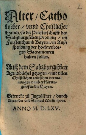 Alter, Catholischer, vnnd Christlicher brauch, so die Priesterschafft der Saltzburgischen Prouintz, im Fürstenthumb Bayern, in Außspendung der hochwürdigen Sacramenten halten sollen : Auß dem Saltzburgischen Agendbüchel gezogen, mit vilen Christlichen teutschen vermanungen vnnd erklärungen, für die Layen