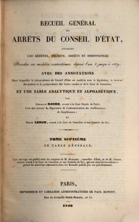 Recueil général des arrêts du Conseil d'Etat : comprenant les arrêts, décrets, arrêts et ordonnance ; rendus en matière contentieuse, depuis l'an 8 jusqu'à 1839 avec des annotations dans lesquelles la jurisprudence du Conseil d'Etat et conferée avec la législation, la doctrine des auteurs et la jurisprudence des cours royales et de la Cour de Cassation. 7. 1838 (1846)