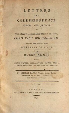 Letters and Correspondence, public and private of the Right Honourable Henry St. John, lord visc. Bolingbroke, during the time he was Secretary of State to Queen Anne : with state papers, explanatory notes and a translation of the foreign letters etc.. 3