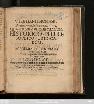 Christiani Thomasii, Philosophi & Iurisconsulti, Quaestionum Promiscuarum, Historico-Philosophico-Iuridicarum, In Academia Fridericiana Anno M.DCXCIII. Publice ventilatarum, maximam partem Paradoxarum Dodecas