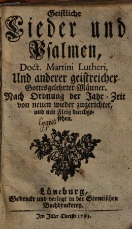 Geistliche Lieder und Psalmen, Doct. Martini Lutheri, Und anderer geistreicher Gottesgelehrten Männer : Nach Ordnung der Jahr-Zeit von neuen wieder zugerichtet, und mti Fleiß durchgesehen
