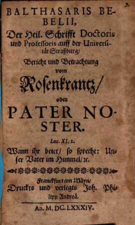 Balthasaris Bebelii, Der Heil. Schrifft Doctoris und Professoris auff der Universität Straßburg Bericht und Betrachtung vom Rosenkrantz oder Pater Noster