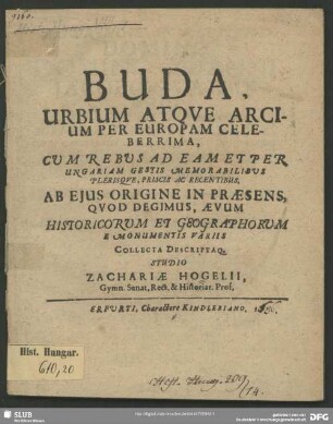 Buda, Urbium Atque Arcium Per Europam Celeberrima : Cum Rebus Ad Eam Et Per Ungariam Gestis Memorabilibus Plerisque, Priscis Ac Recentibus, Ab Eius Origine In Praesens, Quod Degimus, Aevum Historicorum Et Geographorum