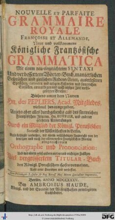 Nouvelle Et Parfaite Grammaire Royale Françoise Et Allemande : Mit einem neu-eingerichteten Syntaxi Und verbessertem Wörter-Buch, manierlichen Gesprächen und zierlichen Redens-Arten, auserlesenen Sprüchen, curieusen und artigen Historien und sinnreichen Einfällen, anmuthigen und nach jetziger Zeit wohlgesetzten Briefen