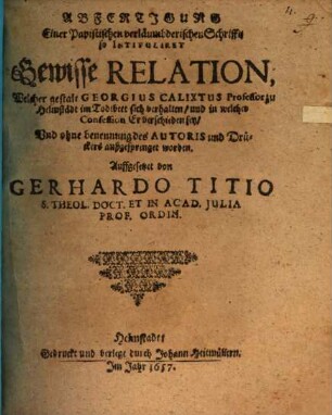 Gerhardi Titii Abfertigung einer papistischen verläumbderischen Schrifft, so intitulirt: Gewisse Relation, welcher Gestalt Geeog Calixtus, Professor zu Helmstädt, im Todtbett sich verhalten und in welcher Confession er verschieden sey