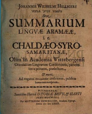 Johannis Wilhelmi Hilligeri MSḤRW DLŠN 'RMY Sive Summarium Linguae Aramaeae, i.e. Chaldaeo-Syro-Samaritanae : Olim in Academia Wittebergensi Orientalium Linguarum Consecraneis, parietes intra privatos, praelectum, & nunc, Ad rogatus philaramaiōn crebriores, publico bono commodatum
