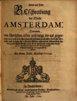 Filips von Zesen Beschreibung der Stadt Amsterdam : Darinnen von Derselben ersten ursprunge bis auf gegenwärtigen zustand, ihr unterschiedlicher anwachs, herliche Vorrechte, und in mehr als 70 Kupfer-stükken entworfene führnehmste Gebeue, zusamt ihrem Stahts-wesen, Kauf-handel, und ansehnlicher macht zur see, wie auch was sich in und mit Derselben märkwürdiges zugetragen, vor augen gestellet werden