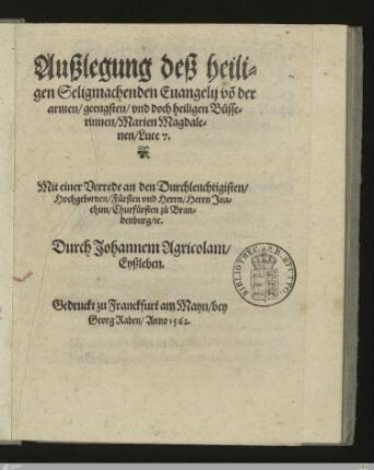 Auszlegung desz heiligen Seligmachenden Euangelij vo[n] der armen, geengsten, vnd doch heiligen Büsserinnen, Marien Magdalenen, Luce 7 : Mit einer Vorrede an den Durchleuchtigisten, Hochgebornen, Fürsten vnd Herrn, Herrn Joachim, Churfürsten zu Brandenburg, [et]c.
