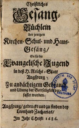 Christliches Gesang-Büchlein derjenigen Kirchen- Schul- und Haus-Gesäng, so für die Evangelische Jugend in deß H. Reichs-Statt Augspurg ... verfasset worden