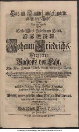 Das im Himmel angefangene grosse neue Jahr Wurde Bey dem Grabe Des Hoch-Wohlgebohrnen Herrn, Herrn Johann Friedrichs, Freyherrn Bachoffs von Echt, Ihro Röm. Kayserl. Majest. würckl. Reichs-Hof-Raths, wie auch Sr. Hoch-Fürstl. Durchl. zu Sachsen-Gotha hochbetrauten würckl. Geheimden Raths und Cantzlars, auch Hofgerichts-Assessoris zu Jena, Erb-Lehn- und Gerichts-Herrns zu Dobitzschen, Zschöpperitz, Hartmannsdorff, Schlettwein, Bergen und Kettmannshausen, als Derselbe am 3. Jan. 1736. nach überstandener schmertzhafften Kranckheit, in Seinem Erlöser sanfft und selig entschlaffen, den 10ten darauf aber Abends, unter gewöhnlichen Leichen-Ceremonien, den Leibe nach in Seinem Erb-Begräbniß beygesetzet wurde, mitleidig erwogen von dem Hoch-Fürstl. Kriegs-Collegio zum Friedenstein.