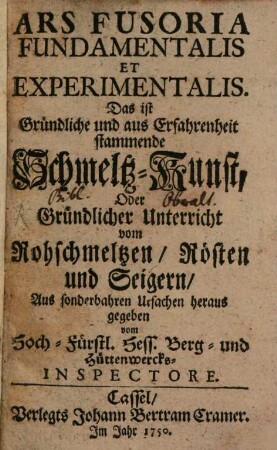 Ars Fusoria Fundamentalis Et Experimentalis. Das ist Gründliche und aus Erfahrenheit stammende Schmeltz-Kunst, Oder Gründlicher Unterricht Vom Rohschmeltzen, Rösten und Seigern