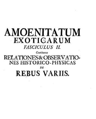 Amoenitatum Exoticarum Fasciculus II. Continens Relationes & Observationes Historico-Physicas de Rebus Variis