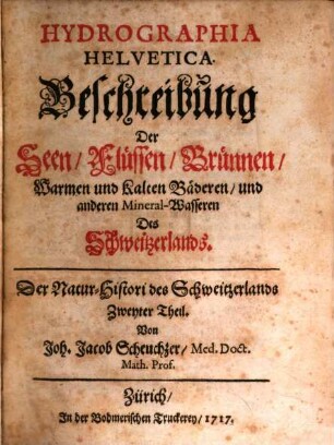 Helvetiae historia naturalis oder Natur-Historie des Schweitzerlandes, 2. Hydrographia Helvetica, Beschreibung der Seen, Flüssen, Brünnen, Warmen und kalten Bäderen und anderen Mineralwasseren des Schweitzerlands