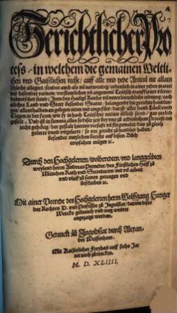 Gerichtlicher Process in welchem die gemainen Weltlichen vnd Gaistlichen recht auff alle vnd yede Articul nit allain schlecht allegirt sonder auch als vil notwendig, ordentlich in ainer yeden materi mit besonder rainem verstentlichen vn[d] angeneme Teütsch tranßferiert vn[d] verdolmetschet seind : Jtem des Hailige[n] Reichs vil newe breuchliche ordnung auch etlicher Land vnd Stett besonder Statut ...