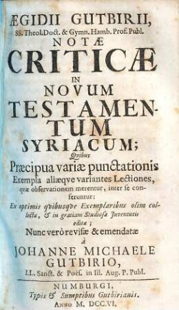 Aegidii Gutbirii ... Notae criticae in Novum Testamentum Syriacum : quibus praecipua variae punctationis exempla, aliaeque variantes lectiones, quae observationem merentur, inter se conferentur ; ex optimis quibusque exemplaribus olim collectae, & in gratiam studiosae iuventutis editae