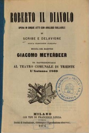Roberto il Diavolo : Opera in 5 atti con analogo ballabile di [Eugène] Scribe e [Germain] Delavigne. Nuova trad. ital. [v. Calisto Bassi]. Musica: Giacomo Meyerbeer. Da rappresentarsi al Teatro Comunale di Trieste l'autunno 1869