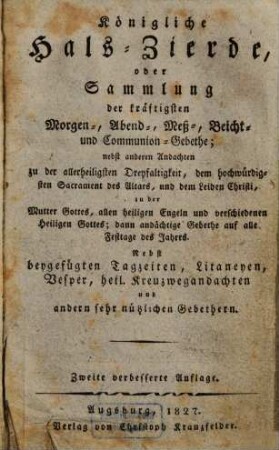 Königliche Hals-Zierde, oder Sammlung der kräftigsten Morgen-, Abend-, Meß-, Beicht- und Communion-Gebethe : nebst anderen Andachten ...