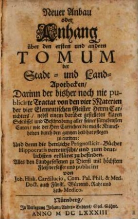 Neuer Anbau oder Anhang über den ersten und andern Tomum der Stadt- und Land-Apothecken : Darinn der bisher noch nie publicirte Tractat von den vier Materien der vier Elementischen Geister Herrn Carrichters/ ... Und denn die herrliche Prognosticir-Bücher Hippocratis verteuscht ... mit höchstem Fleiß verfasset und publiciret ...