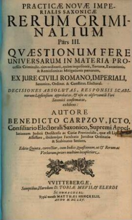 Practicae novae imperialis Saxonicae rerum criminalium pars ..., 3. Quaestionum Fere Universarum In Materia Processus Criminalis, tam ordinarii, quam inquisitorii, Torturae, Executionis, & Remissionis ac Mitigationis poenarum, Ex Iure Civili Romano, Imperiali, Saxonico, Ordinat. & Constitut. Electoral. Decisiones Absolutas, Responsis Scabinorum Lipsiensium approbatas ... exhibens