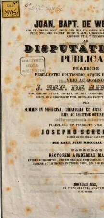 Joan. Bapt. De Weissbrod, med. et chirurg. doct. ... ad disputationem publicam praeside ... J. Nep. De Ringseis, med. chirurg. et art. obstetr. doctore ... pro summis in medicina, chirurgia et arte obstetricia honoribus rite ac legitime obtinendis a ... Josepho Scheppach, Burgaviensi Suevo-Bavaro, die XXXI. Julii MDCCCLII. hora X. habendam ... invitat