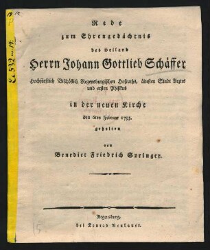 Rede zum Ehrengedächtnis des weiland Herrn Johann Gottlieb Schäffer Hochfürstlich Bischöflich Regensburgischen Hofraths, ältesten Stadt Arztes und ersten Physikus