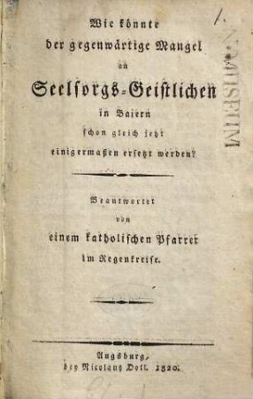 Wie könnte der gegenwärtige Mangel an Seelsorgs-Geistlichen in Baiern schon gleich jetzt einigermaßen ersetzt werden?