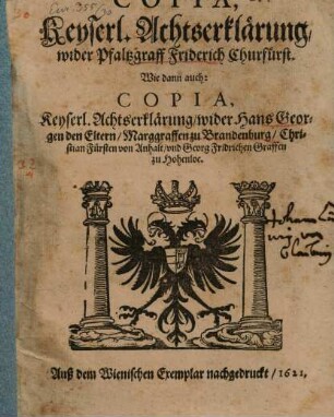 Copia, Keyserl. Achtserklärung, wider Pfaltzgraff Friderich Churfürst. Wie dann auch: Copia, Keyserl. Achtserklärung, wider Hans Georgen den Elten, Marggraffen zu Brandenburg, Christian Fürsten von Anhalt, und Georg Fridrichen Graffen zu Hohenloe : [... Geben inn unser Stadt Wien, den zwey und zwantzigsten Tag deß Monats Januarii, Anno sechszehenhundert ein und zwantzigsten ...]